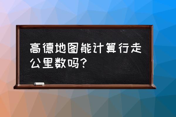 高德手机版怎么看公里 高德地图能计算行走公里数吗？