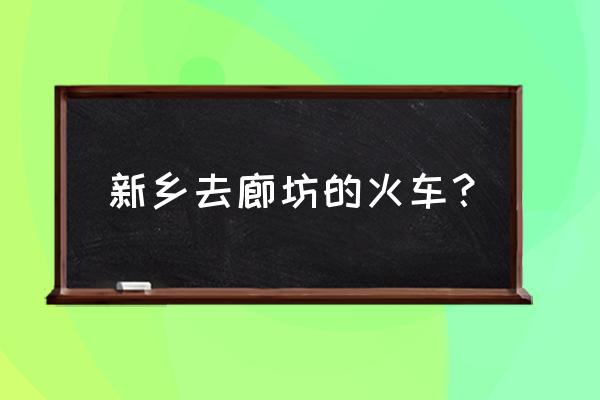 内乡到廊坊怎么坐火车省时 新乡去廊坊的火车？