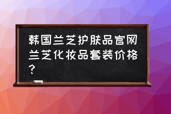 兰芝乳液多少钱 韩国兰芝护肤品官网兰芝化妆品套装价格？