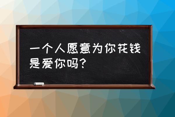 天蝎座为你花钱是喜欢你吗 一个人愿意为你花钱是爱你吗？