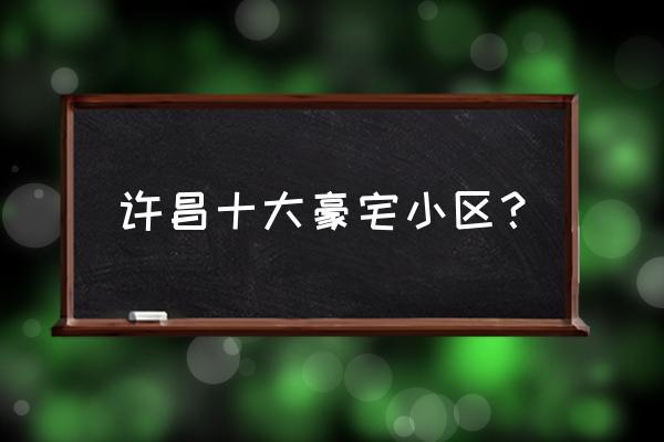 许昌轻轨附近的别墅有什么 许昌十大豪宅小区？