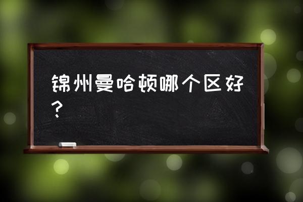 锦州曼哈顿四室一厅多少钱 锦州曼哈顿哪个区好？