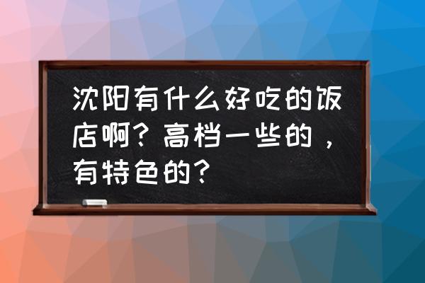 沈阳黎明附近哪里有好吃的饭店 沈阳有什么好吃的饭店啊？高档一些的，有特色的？