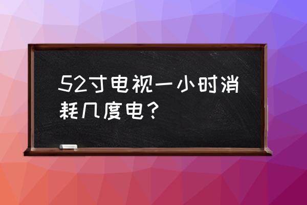 海信52寸液晶电视一小时多少电 52寸电视一小时消耗几度电？