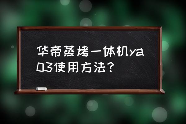 华帝蒸烤一体机哪个型号好 华帝蒸烤一体机ya03使用方法？