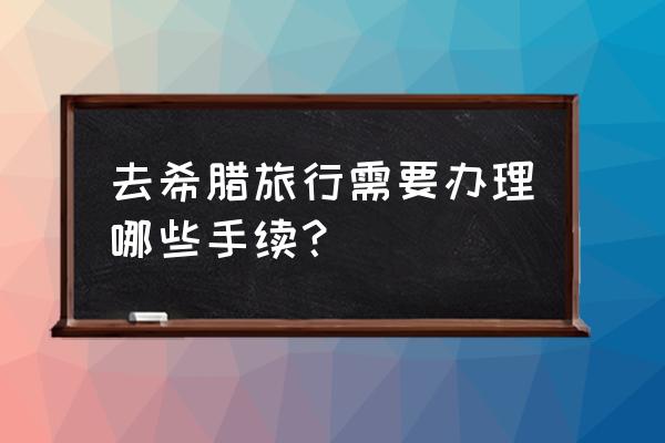 希腊签证申请表要几份 去希腊旅行需要办理哪些手续？