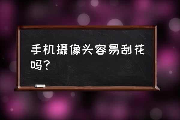 手机的镜头容易花吗 手机摄像头容易刮花吗？