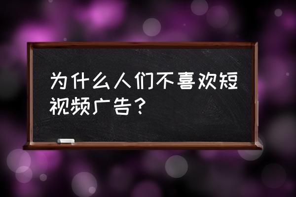 消费者为什么不喜欢广告 为什么人们不喜欢短视频广告？