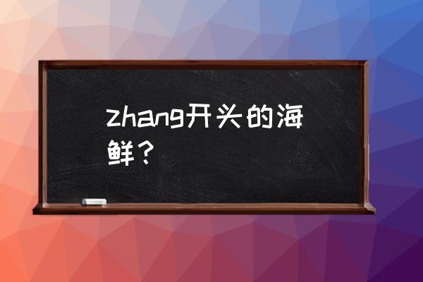 头足类水产品有哪些 zhang开头的海鲜？