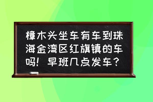 樟木头和谐号到珠海吗 樟木头坐车有车到珠海金湾区红旗镇的车吗！早班几点发车？