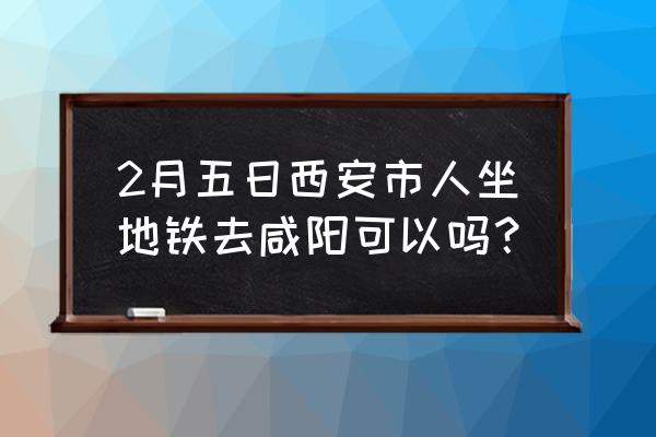 西安到咸阳公园在哪里 2月五日西安市人坐地铁去咸阳可以吗？