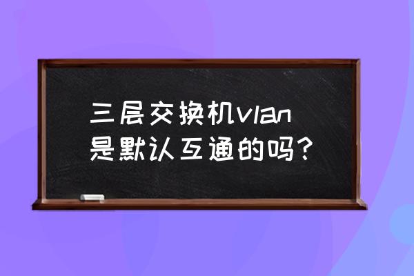 三层交换机不同vlan互通吗 三层交换机vlan是默认互通的吗？