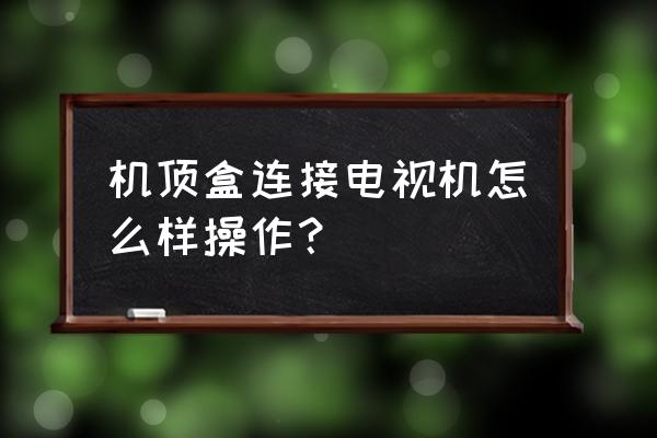 机顶盒怎么加电视台 机顶盒连接电视机怎么样操作？