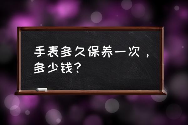 泰格豪雅手表多久保养 手表多久保养一次，多少钱？