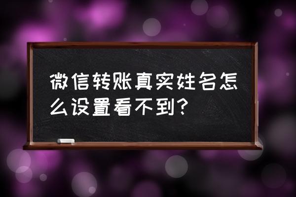 微信转账显示我名字怎么关 微信转账真实姓名怎么设置看不到？