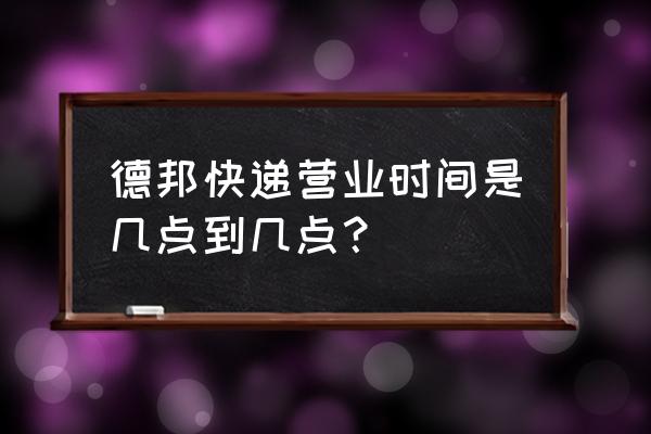 德邦快递晚上几点发车 德邦快递营业时间是几点到几点？