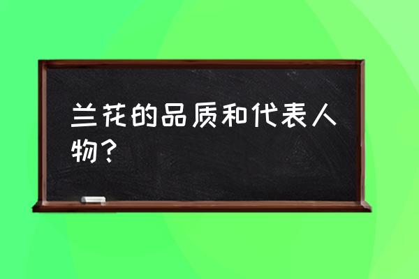 兰花代表了什么样的人作文 兰花的品质和代表人物？