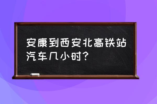 安康到西安大巴车几个小时 安康到西安北高铁站汽车几小时？