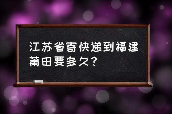 莆田发货到江苏要多久 江苏省寄快递到福建莆田要多久？