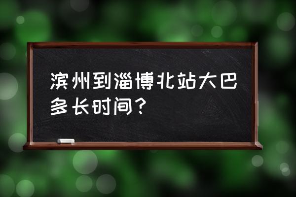 淄博至滨州汽车最早几点 滨州到淄博北站大巴多长时间？