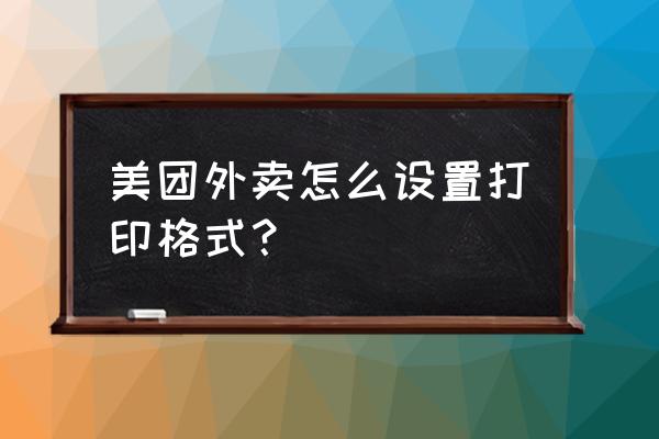 美团外卖打印到厨房怎么弄 美团外卖怎么设置打印格式？