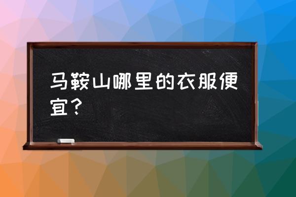 马鞍山有卖男士唐装的地方吗 马鞍山哪里的衣服便宜？