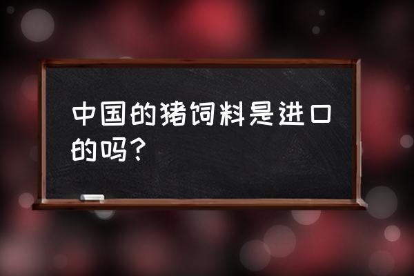 中国的猪饲料进口吗 中国的猪饲料是进口的吗？