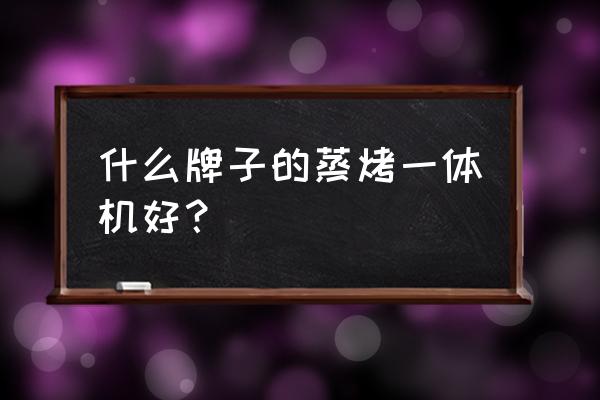 西门子蒸烤一体机怎样 什么牌子的蒸烤一体机好？