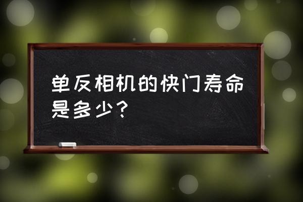 单反相机的快门寿命是多少次数 单反相机的快门寿命是多少？