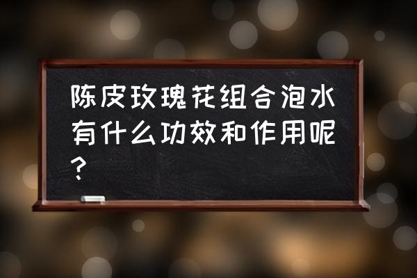 玫瑰花陈皮茯苓泡水喝吗 陈皮玫瑰花组合泡水有什么功效和作用呢？