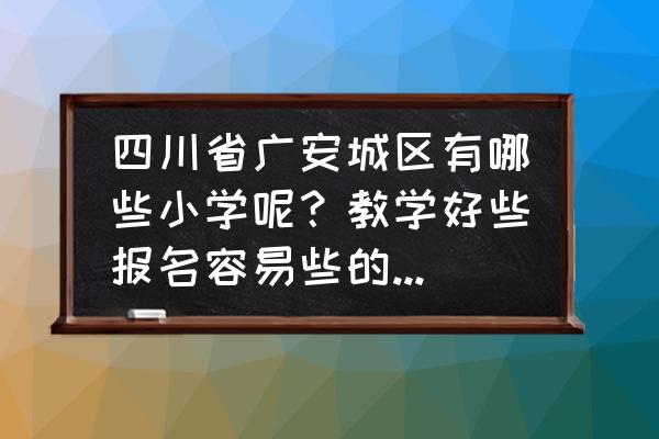 广安北辰小学属于哪个街道办 四川省广安城区有哪些小学呢？教学好些报名容易些的小学学校有哪些啊？
