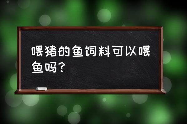 999饲料可以喂鱼吗 喂猪的鱼饲料可以喂鱼吗？