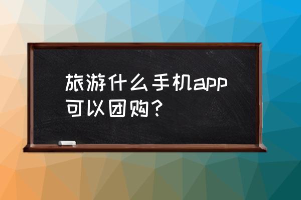 飞猪上会出现购物游吗 旅游什么手机app可以团购？