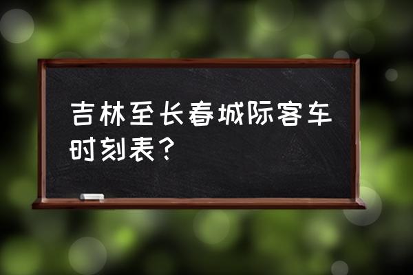 长春到吉林的客车最晚几点发车 吉林至长春城际客车时刻表？