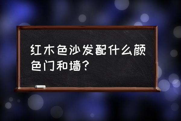 红木沙发选啥墙画搭配 红木色沙发配什么颜色门和墙？