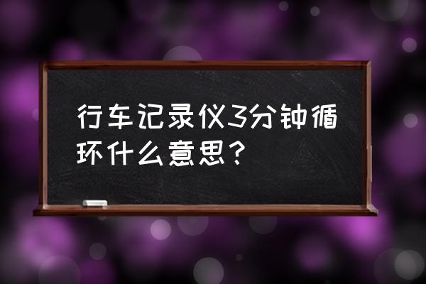 行车记录仪是如何循环 行车记录仪3分钟循环什么意思？