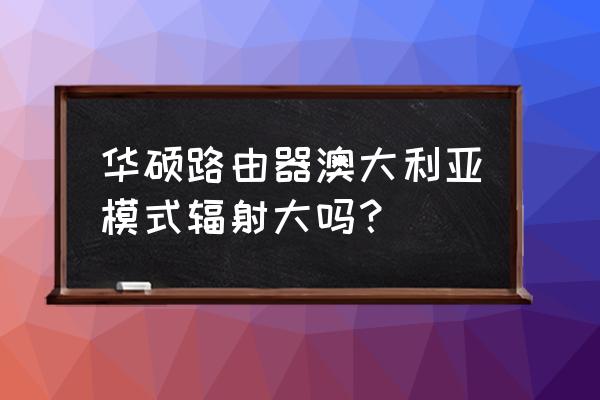 华硕路由器的几个国家功率 华硕路由器澳大利亚模式辐射大吗？