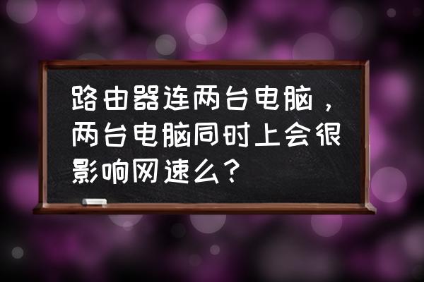 一个路由器插两台电脑会卡吗 路由器连两台电脑，两台电脑同时上会很影响网速么？