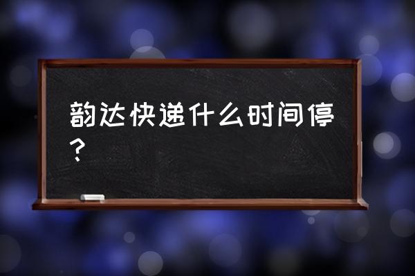 韵达晚上能寄快递吗 韵达快递什么时间停？