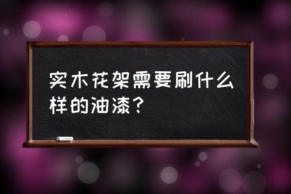 如何给户外木花架刷漆 实木花架需要刷什么样的油漆？