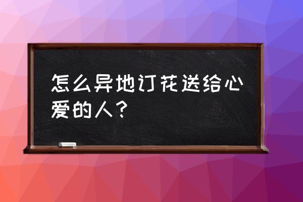 如何异地定礼物 怎么异地订花送给心爱的人？