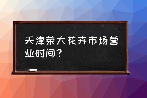 天津哪有上绿植花盆的地方 天津荣大花卉市场营业时间？