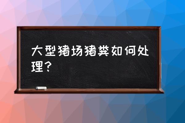 大行养猪场猪粪怎么处理 大型猪场猪粪如何处理？