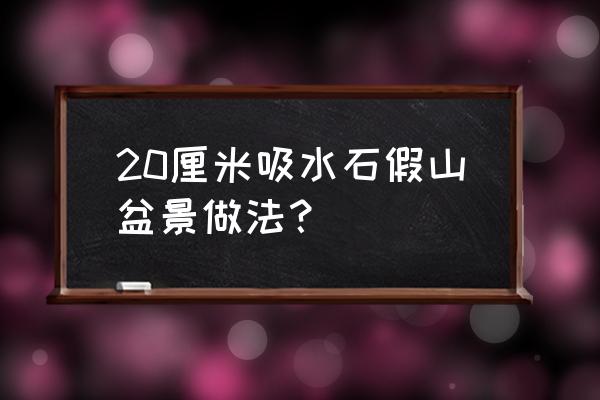 如何雕刻吸水石假山 20厘米吸水石假山盆景做法？