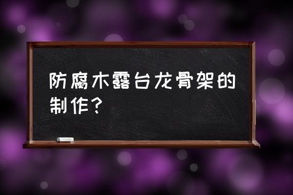 怎么自己做防腐木花架 防腐木露台龙骨架的制作？