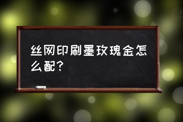 仿玫瑰金有什么好配方 丝网印刷墨玫瑰金怎么配?