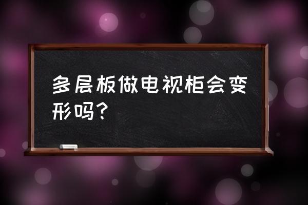 电视柜台面实木多层板好不好 多层板做电视柜会变形吗？