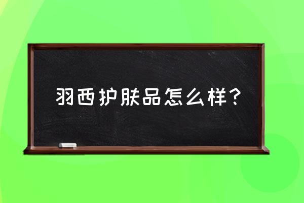 羽西护肤品新沂有卖的吗 羽西护肤品怎么样？