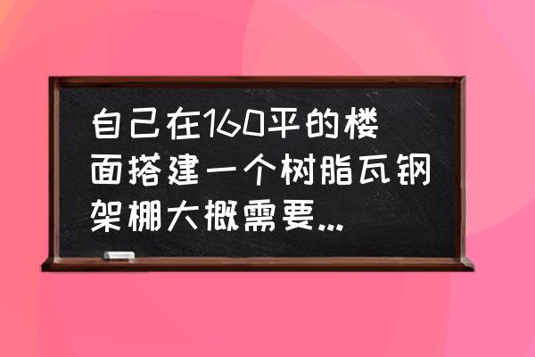 保山哪里有搭建树脂瓦房子的 自己在160平的楼面搭建一个树脂瓦钢架棚大概需要多少预算？