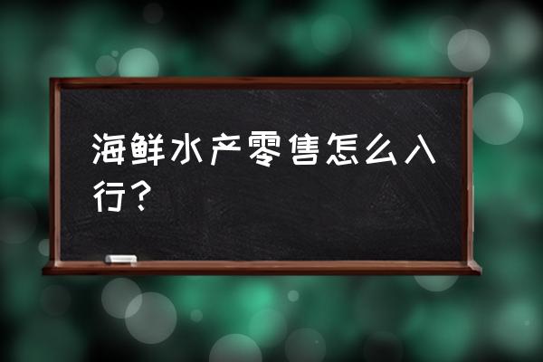 水产海鲜生意怎么做 海鲜水产零售怎么入行？